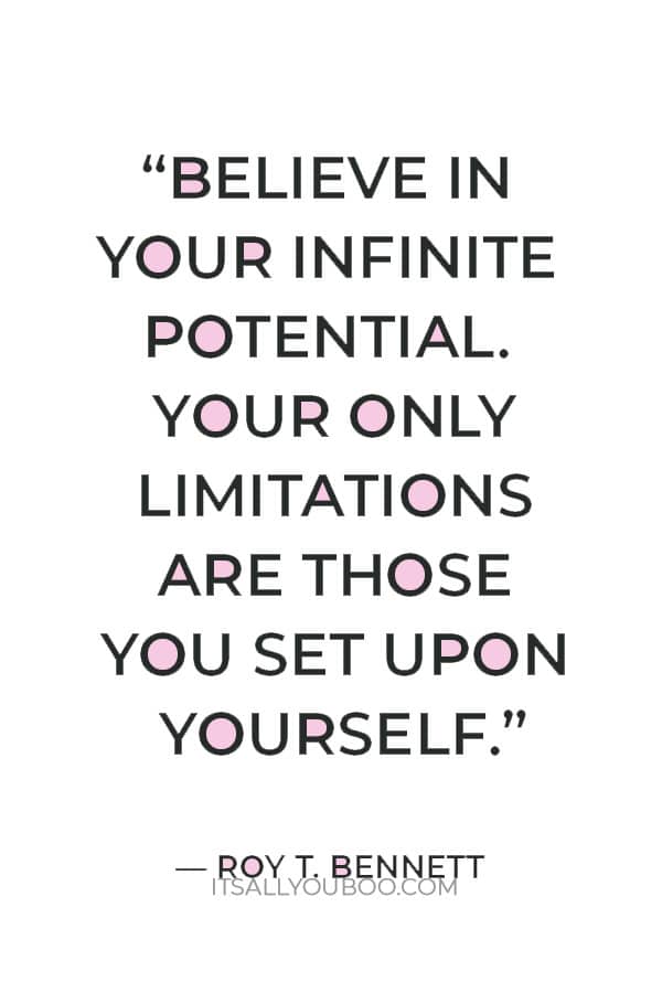 “Believe in your infinite potential. Your only limitations are those you set upon yourself.” ― Roy T. Bennett