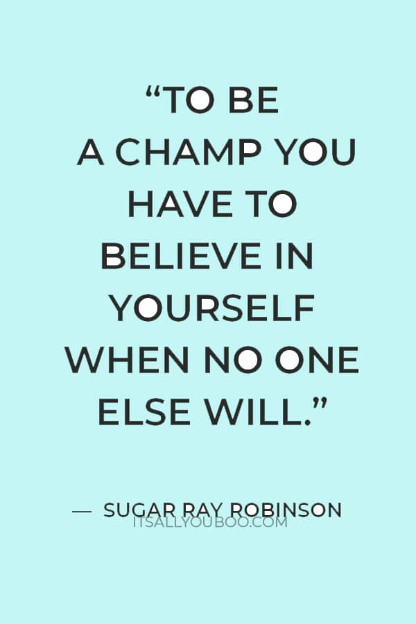 “To be a champ you have to believe in yourself when no one else will.” ― Sugar Ray Robinson