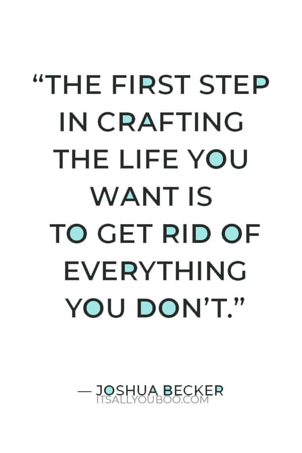 “The first step in crafting the life you want is to get rid of everything you don’t.” ― Joshua Becker