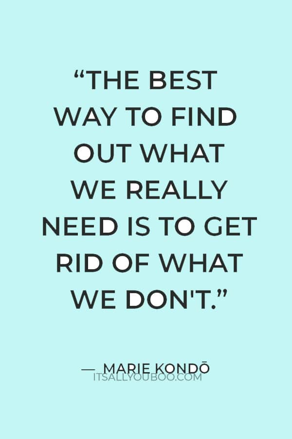 “The best way to find out what we really need is to get rid of what we don't.” ― Marie Kondō