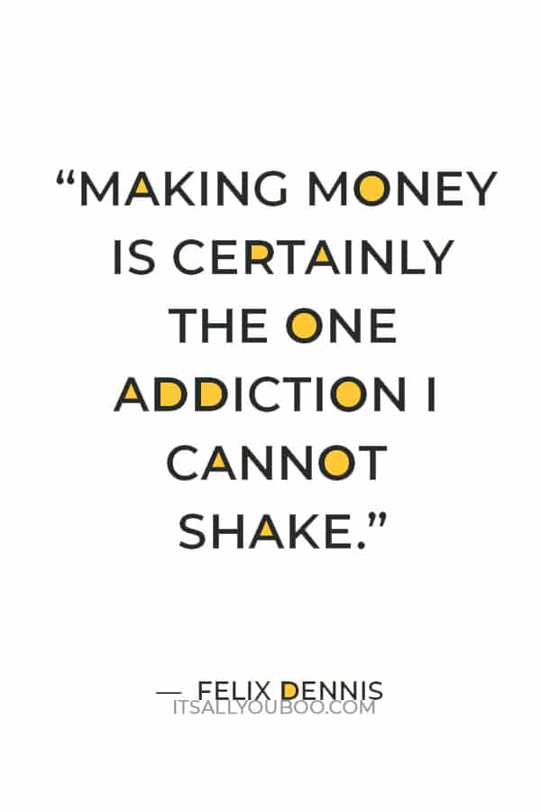 “Making money is certainly the one addiction I cannot shake.” ― Felix Dennis