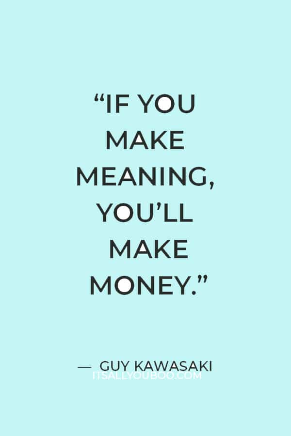 “If you make meaning, you’ll make money.” ― Guy Kawasaki