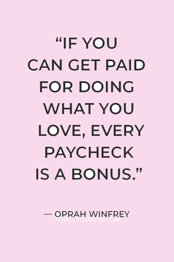 “If you can get paid for doing what you love, every paycheck is a bonus.” ― Oprah Winfrey