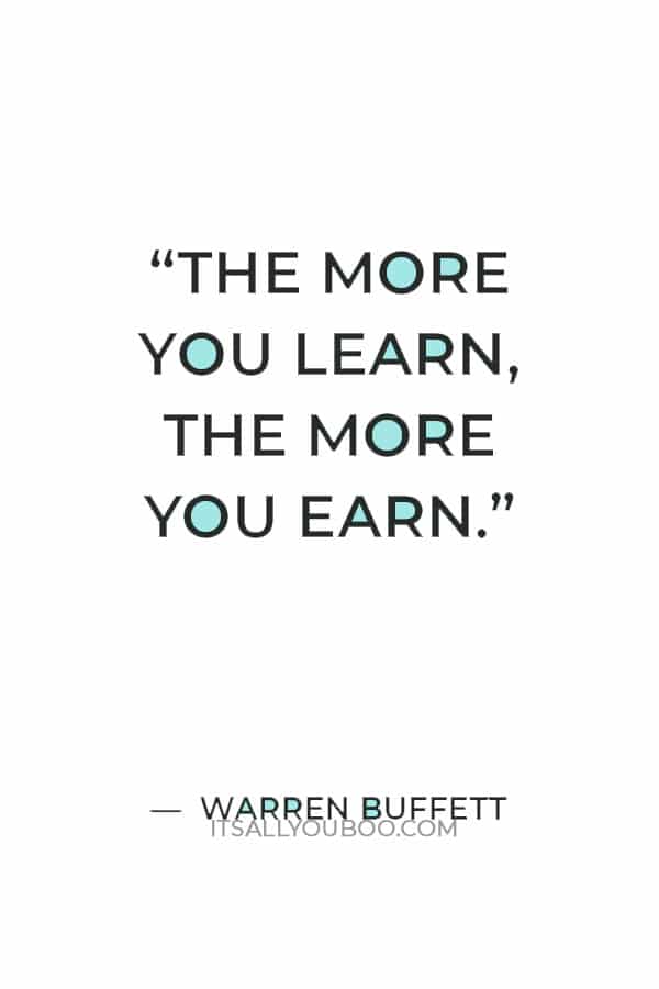 “The more you learn, the more you earn.” ― Warren Buffett