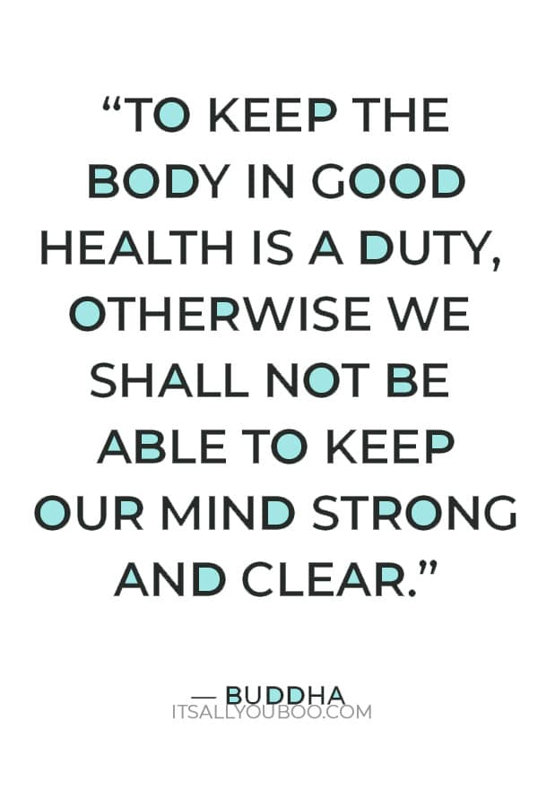 “To keep the body in good health is a duty, otherwise we shall not be able to keep our mind strong and clear.” ― Buddha