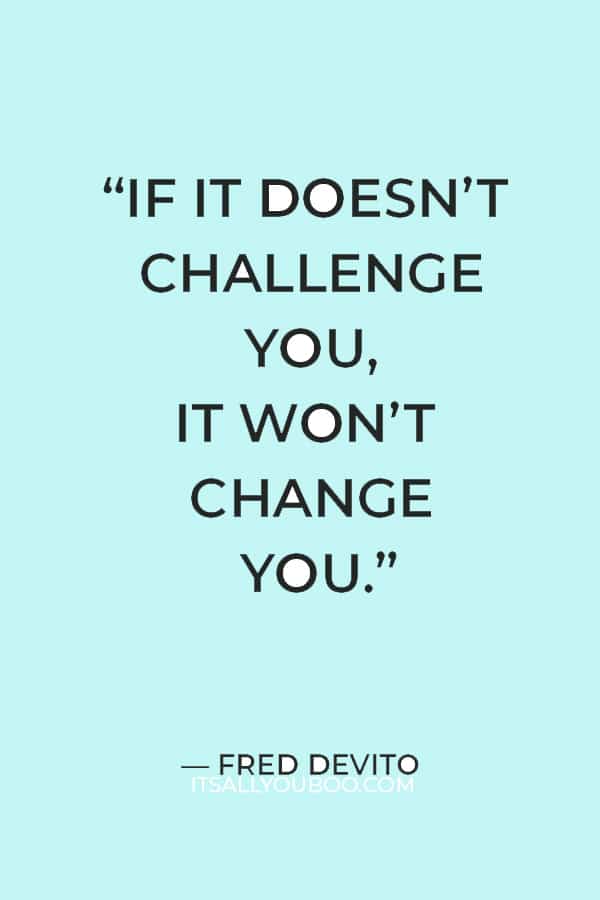 “If it doesn’t challenge you, it won’t change you.” ― Fred Devito