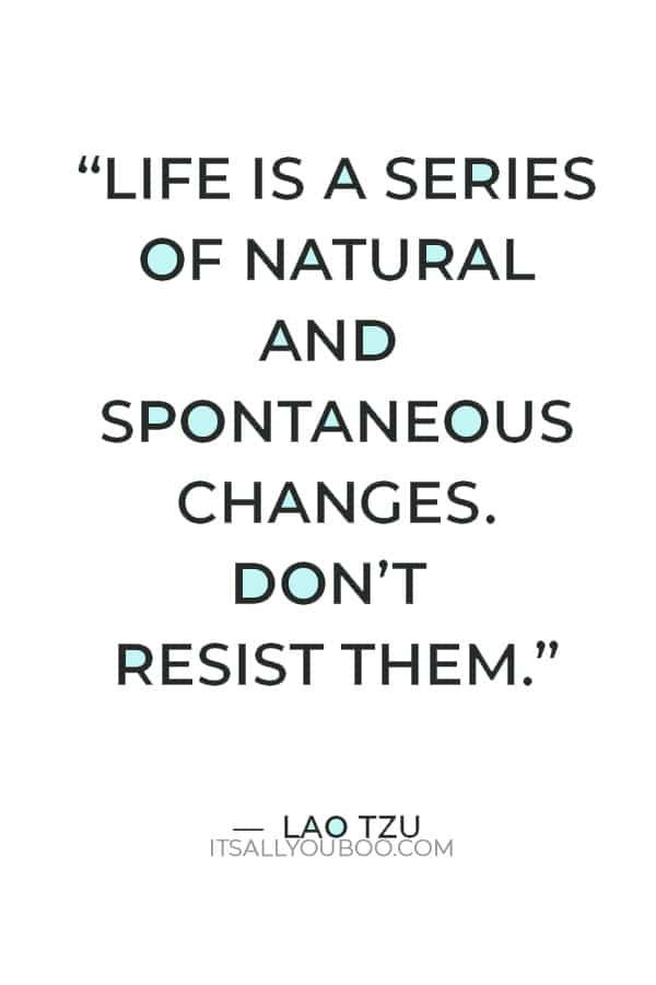 “Life is a series of natural and spontaneous changes. Don’t resist them.” ― Lao Tzu