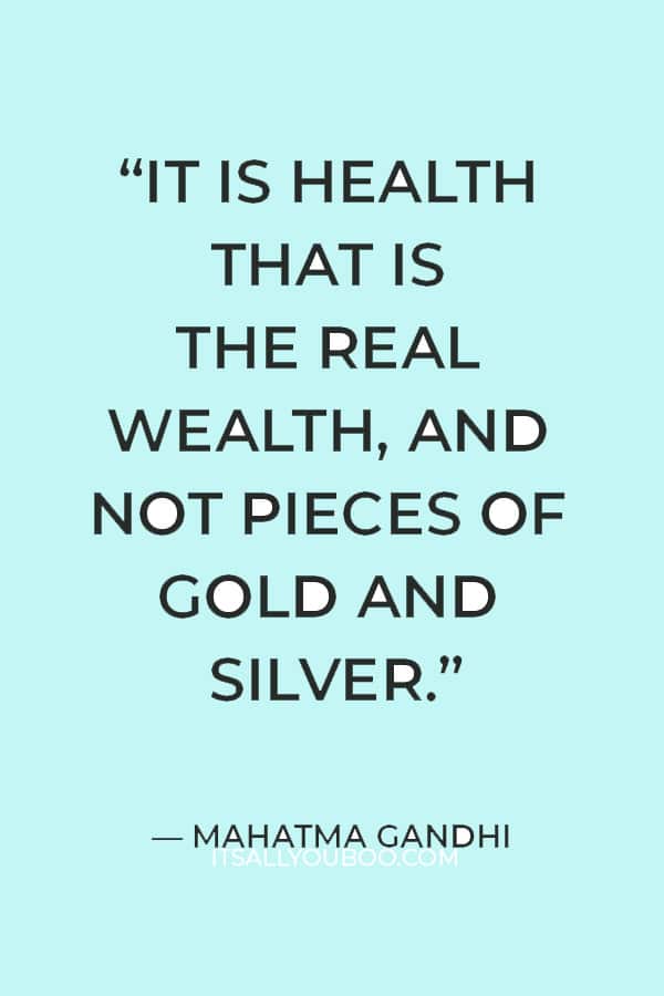 “It is health that is the real wealth, and not pieces of gold and silver.” ― Mahatma Gandhi