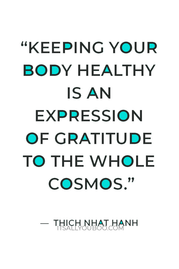 “Keeping your body healthy is an expression of gratitude to the whole cosmos- the trees, the clouds, everything.” ― Thich Nhat Hanh