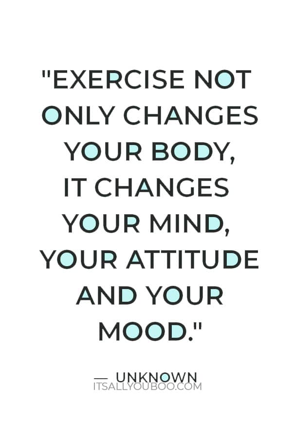 "Exercise not only changes your body, it changes your mind, your attitude and your mood." ― Unknown