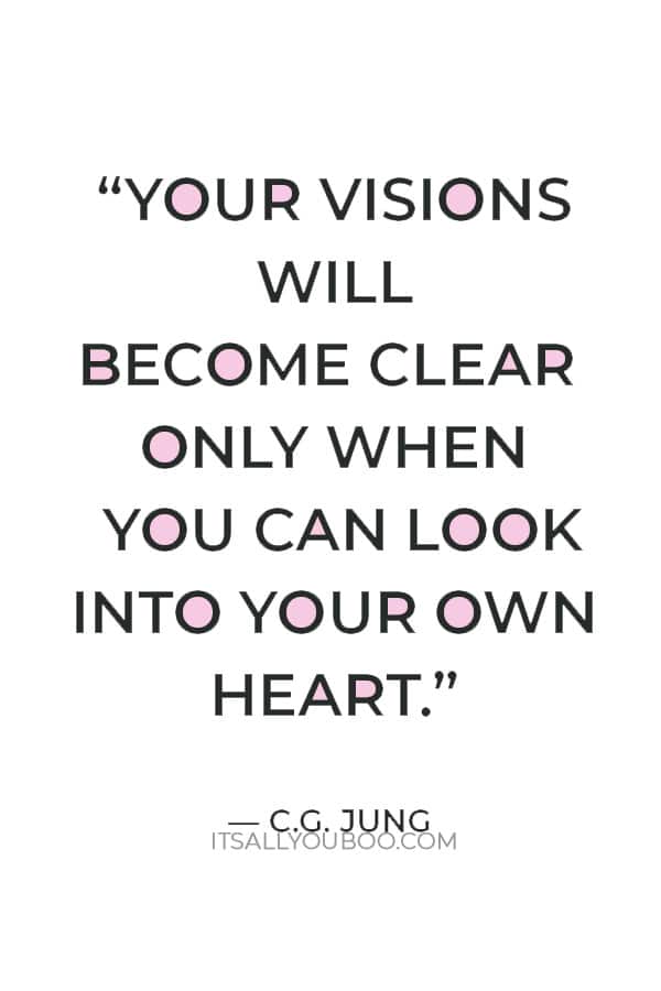 “Your visions will become clear only when you can look into your own heart. Who looks outside, dreams; who looks inside, awakes.” ― C.G. Jung