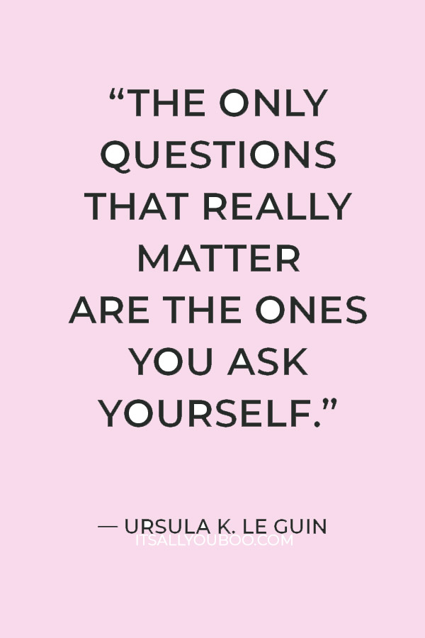 “The only questions that really matter are the ones you ask yourself.” — Ursula K. Le Guin