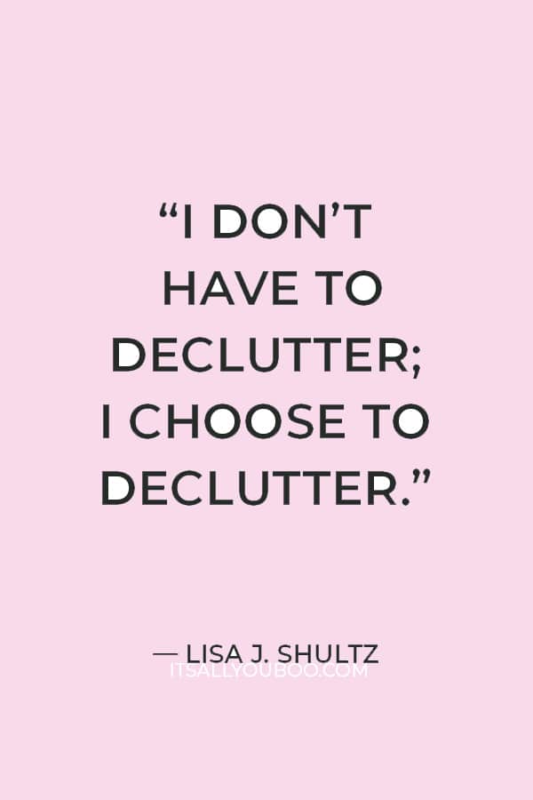 “I don’t have to declutter; I choose to declutter.” ― Lisa J. Shultz