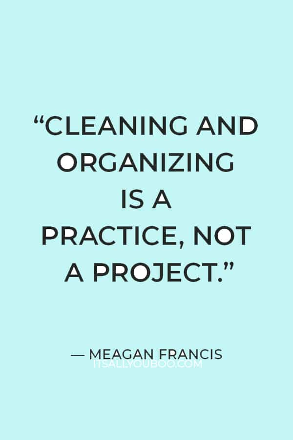 “Cleaning and organizing is a practice, not a project.” — Meagan Francis