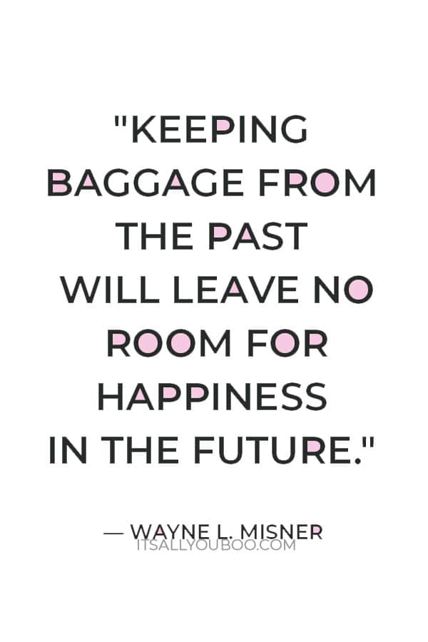 "Keeping baggage from the past will leave no room for happiness in the future." — Wayne L. Misner