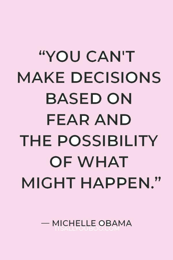 “You can't make decisions based on fear and the possibility of what might happen.” ― Michelle Obama