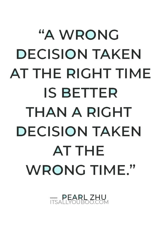 “A wrong decision taken at the right time is better than a right decision taken at the wrong time.” ― Pearl Zhu