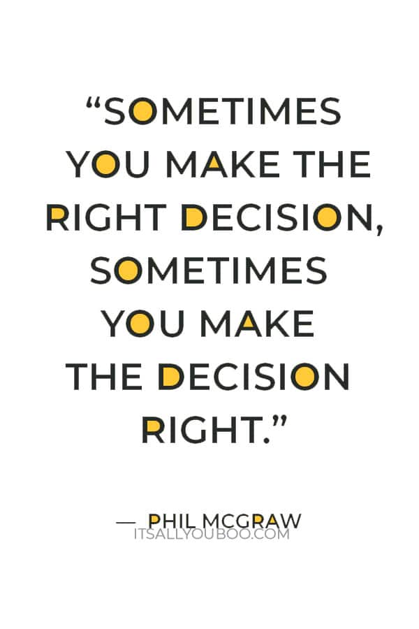 “Sometimes you make the right decision, sometimes you make the decision right.” ― Phil McGraw