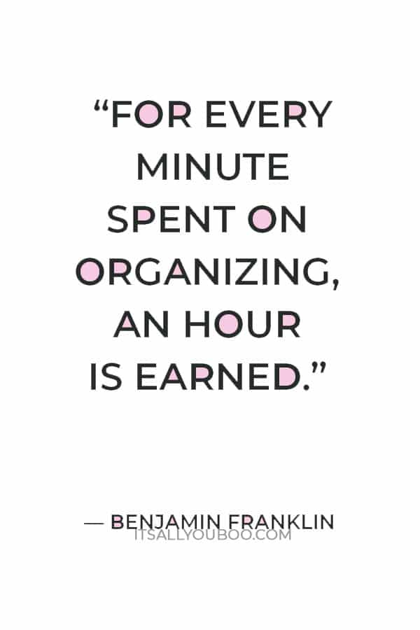 “For every minute spent on organizing, an hour is earned.” — Benjamin Franklin