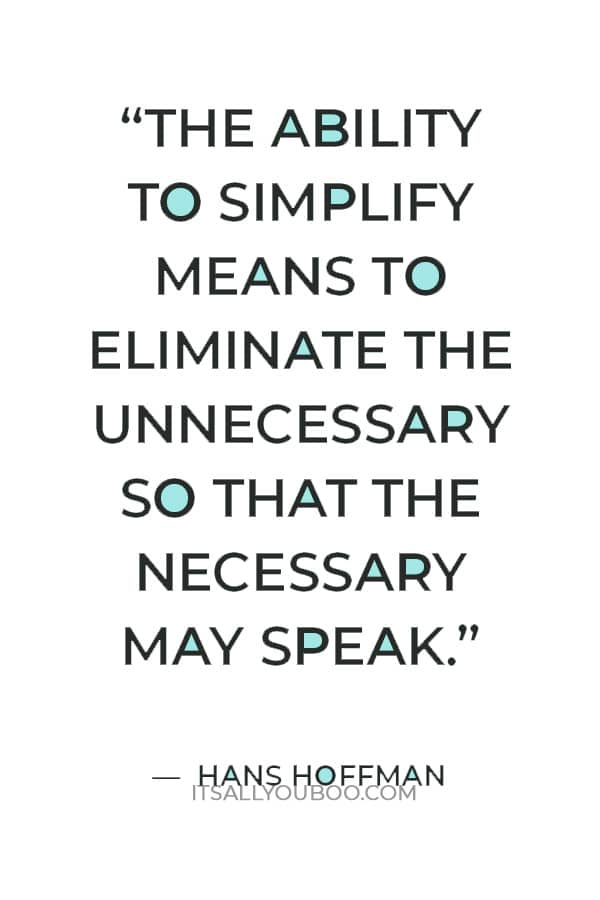 “The ability to simplify means to eliminate the unnecessary so that the necessary may speak.” — Hans Hoffman