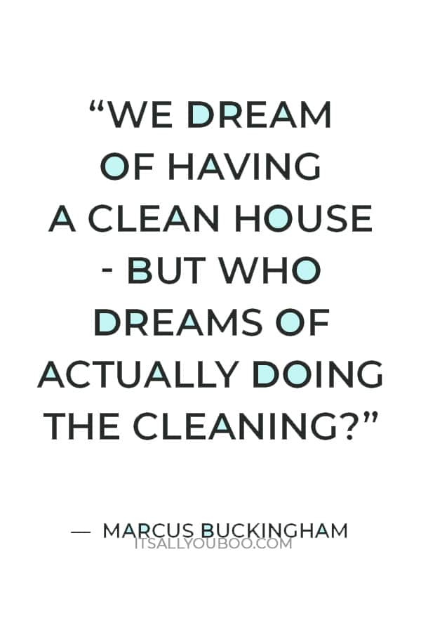 “We dream of having a clean house - but who dreams of actually doing the cleaning?” — Marcus Buckingham