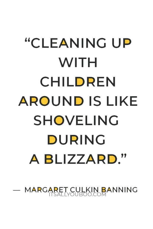 “Cleaning up with children around is like shoveling during a blizzard.” — Margaret Culkin Banning 