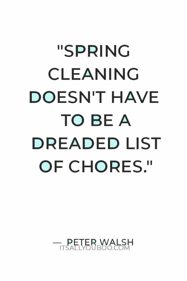 “Spring cleaning doesn't have to be a dreaded list of chores. It can be a rewarding experience that helps provide some structure and organization in your life.” — Peter Walsh