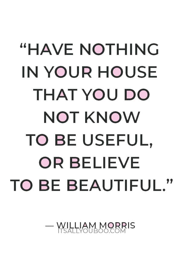 “Have nothing in your house that you do not know to be useful, or believe to be beautiful.” — William Morris