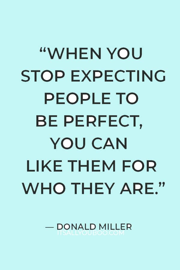 “When you stop expecting people to be perfect, you can like them for who they are.”― Donald Miller 