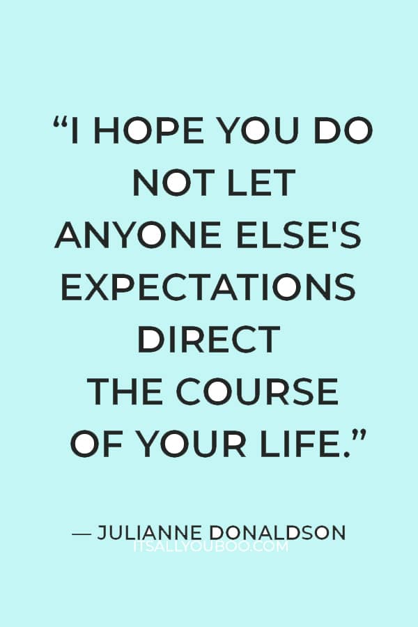 “I hope you do not let anyone else's expectations direct the course of your life.” ― Julianne Donaldson