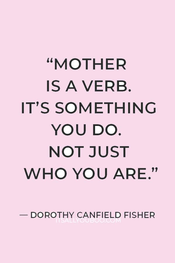 “Mother is a verb. It’s something you do. Not just who you are.” – Dorothy Canfield Fisher