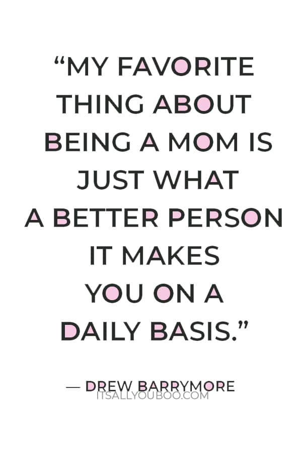 “My favorite thing about being a mom is just what a better person it makes you on a daily basis.” – Drew Barrymore