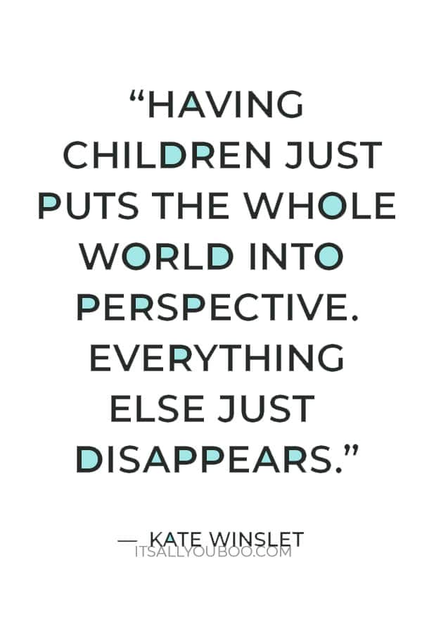 “Having children just puts the whole world into perspective. Everything else just disappears.” – Kate Winslet