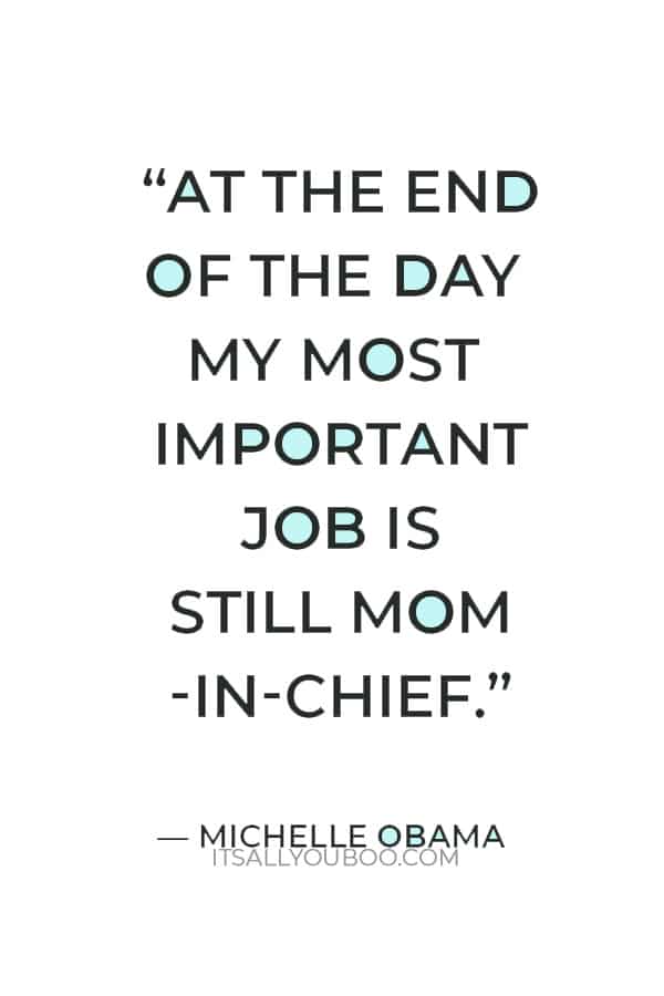 “At the end of the day my most important job is still mom-in-chief.” – Michelle Obama