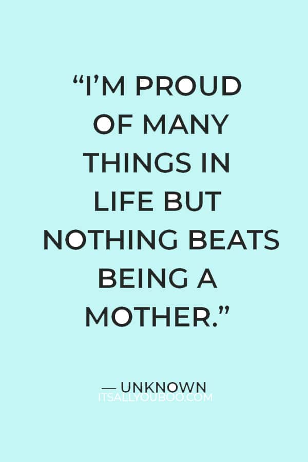 “I’m proud of many things in life but nothing beats being a mother.” – Unknown