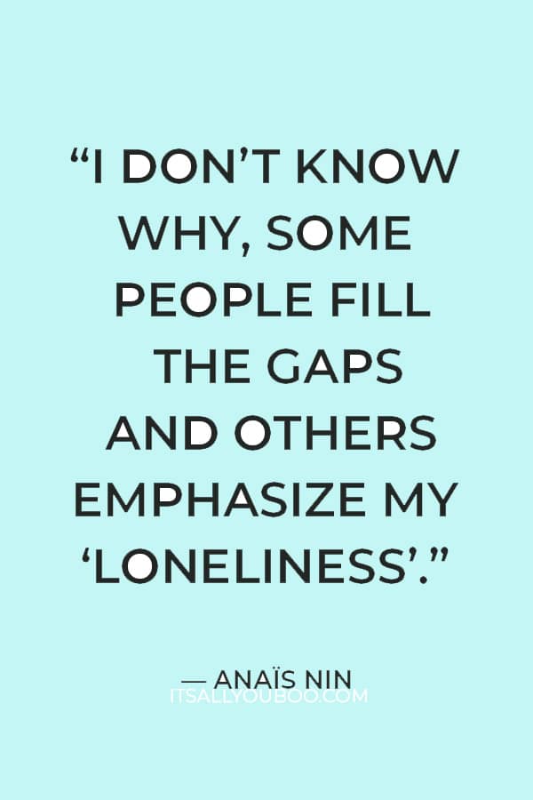 “I don’t know why, some people fill the gaps and others emphasize my “loneliness.” ― Anaïs Nin