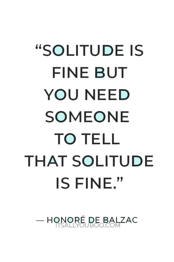 “Solitude is fine but you need someone to tell that solitude is fine.” ― Honoré de Balzac