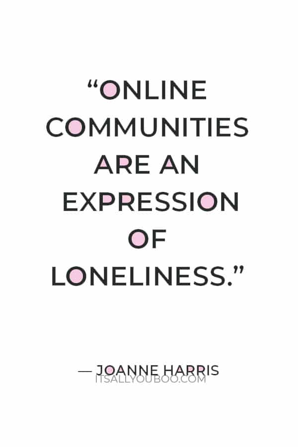 “Online communities are an expression of loneliness.” ― Joanne Harris