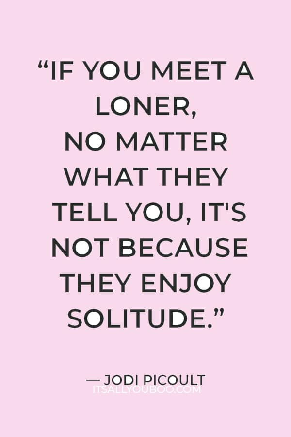 “If you meet a loner, no matter what they tell you, it's not because they enjoy solitude.” ― Jodi Picoult