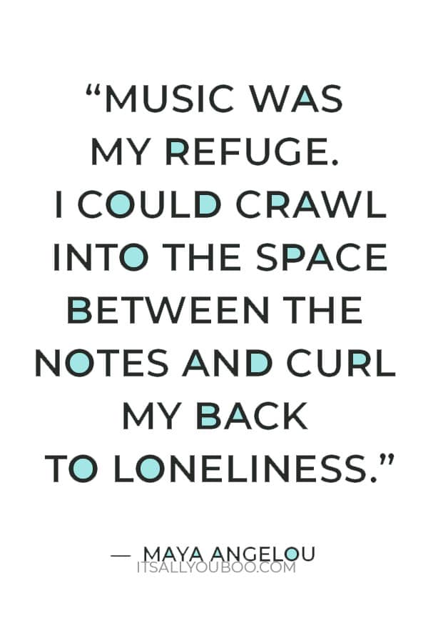 “Music was my refuge. I could crawl into the space between the notes and curl my back to loneliness.” ― Maya Angelou