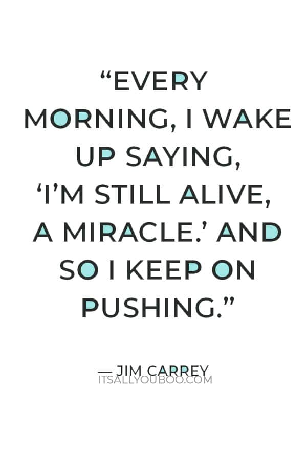 “Every morning, I wake up saying, ‘I’m still alive, a miracle.’ And so I keep on pushing.” — Jim Carrey