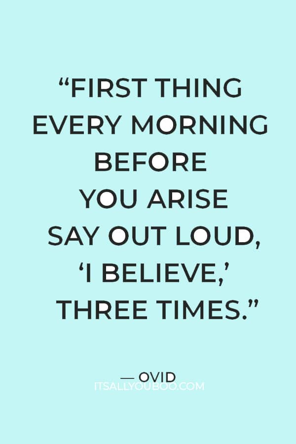 “First thing every morning before you arise say out loud, ‘I believe,’ three times.” — Ovid