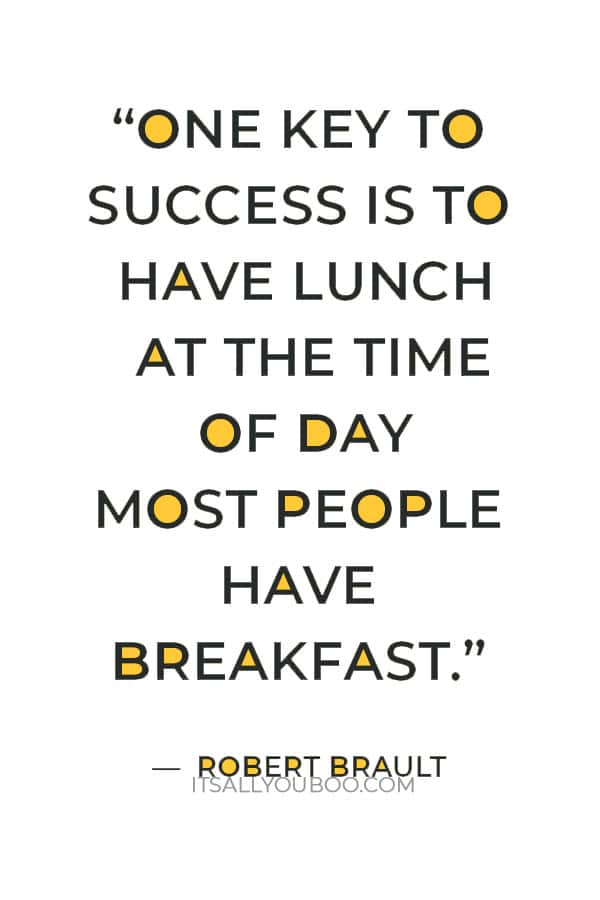 “One key to success is to have lunch at the time of day most people have breakfast.” — Robert Brault