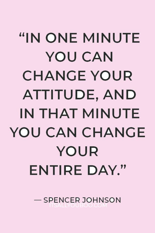 “In one minute you can change your attitude, and in that minute you can change your entire day.” — Spencer Johnson