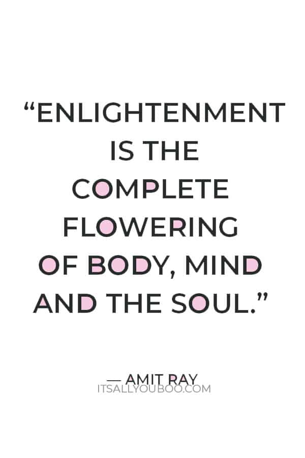 “Enlightenment is the complete flowering of body, mind and the soul.” ― Amit Ray