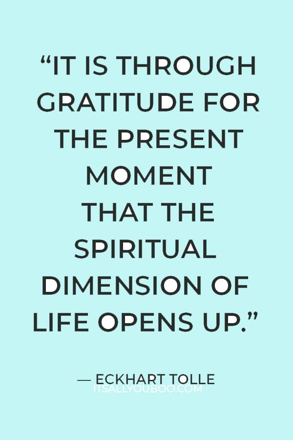 “It is through gratitude for the present moment that the spiritual dimension of life opens up.” ― Eckhart Tolle