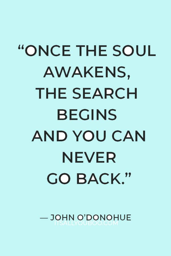 “Once the soul awakens, the search begins and you can never go back.” ―  John O’Donohue