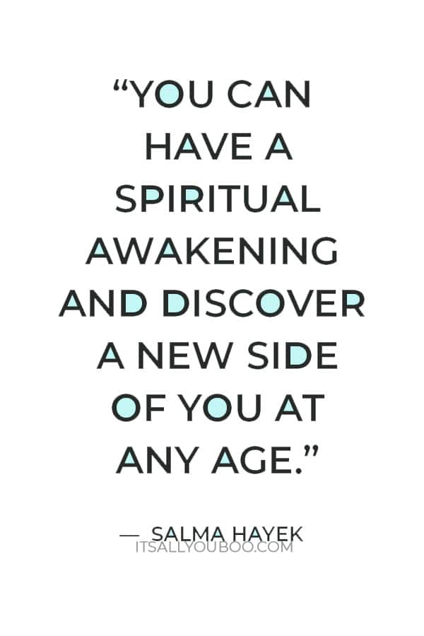 “You can have a spiritual awakening and discover a new side of you at any age.” ― Salma Hayek