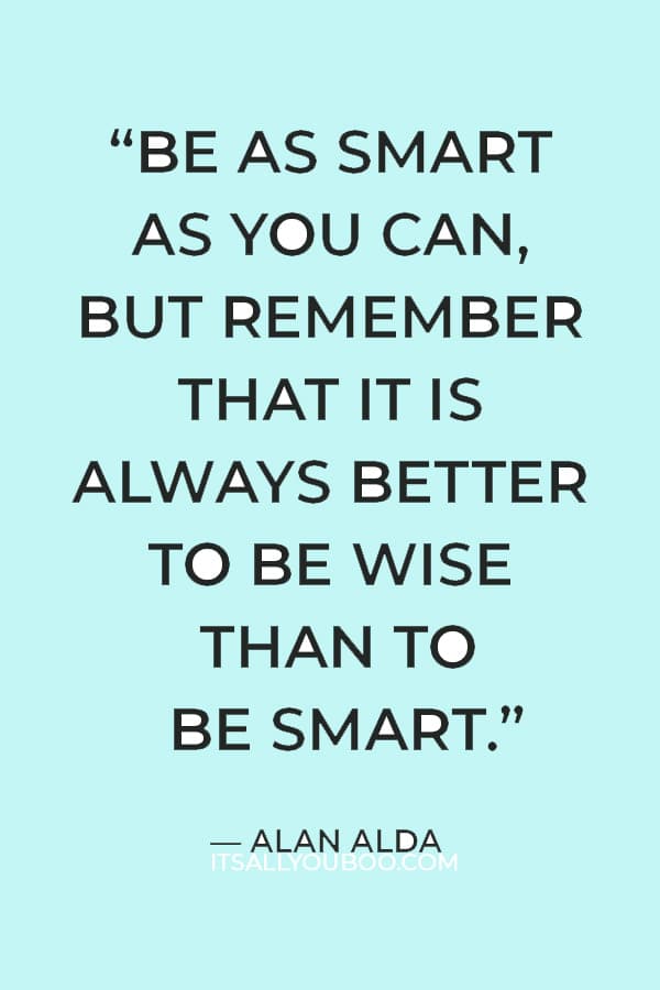 “Be as smart as you can, but remember that it is always better to be wise than to be smart.” — Alan Alda