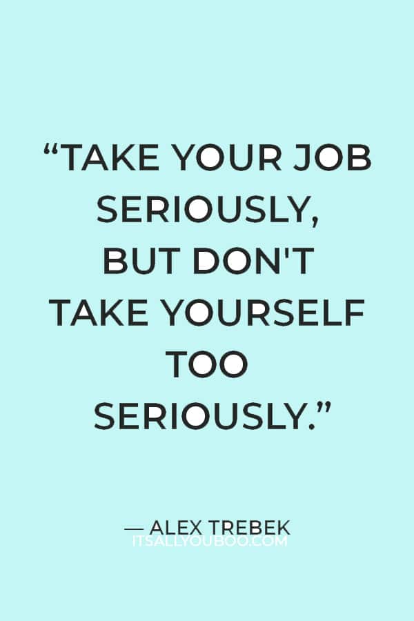 "Take your job seriously, but don't take yourself too seriously.” — Alex Trebek